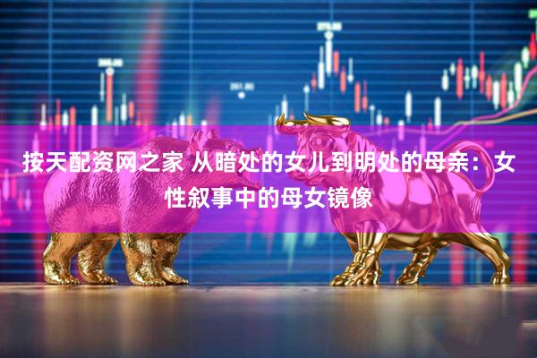 按天配资网之家 从暗处的女儿到明处的母亲:女性叙事中的母女镜像