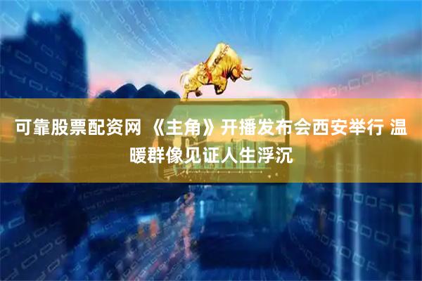 可靠股票配资网 《主角》开播发布会西安举行 温暖群像见证人生浮沉