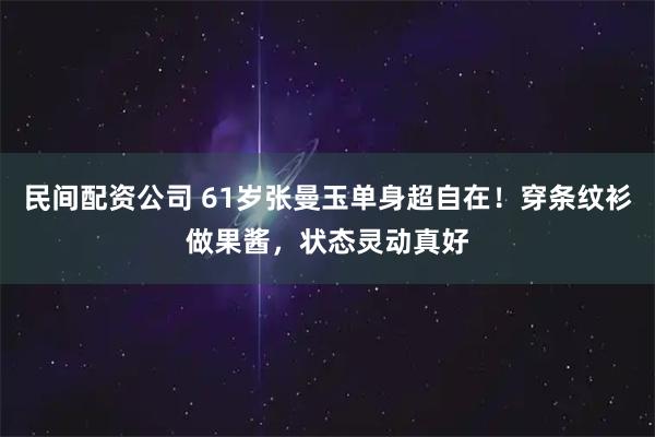 民间配资公司 61岁张曼玉单身超自在！穿条纹衫做果酱，状态灵动真好