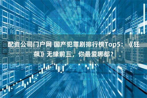 配资公司门户网 国产犯罪剧排行榜Top5：《狂飙》无缘前三，你最爱哪部？