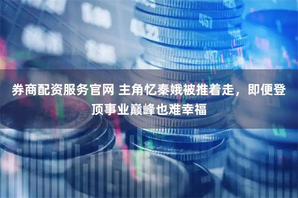 券商配资服务官网 主角忆秦娥被推着走,即便登顶事业巅峰也难幸福