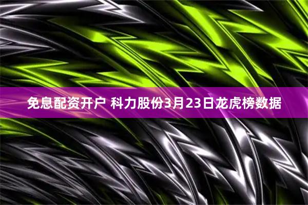 免息配资开户 科力股份3月23日龙虎榜数据