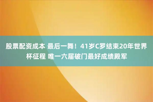 股票配资成本 最后一舞!41岁C罗结束20年世界杯征程 唯一六届破门最好成绩殿军
