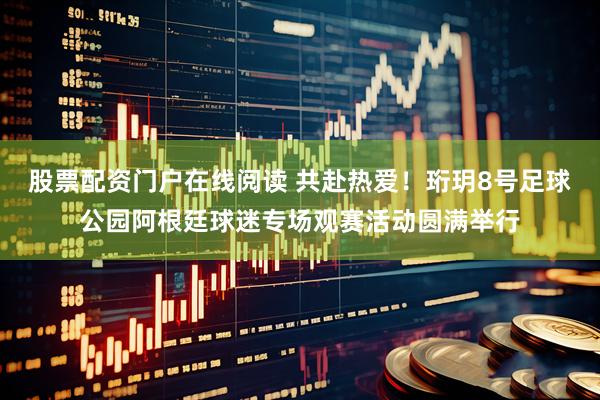 股票配资门户在线阅读 共赴热爱!珩玥8号足球公园阿根廷球迷专场观赛活动圆满举行