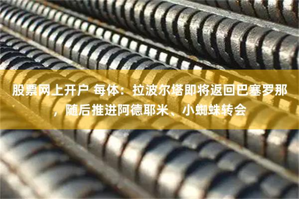股票网上开户 每体:拉波尔塔即将返回巴塞罗那,随后推进阿德耶米、小蜘蛛转会