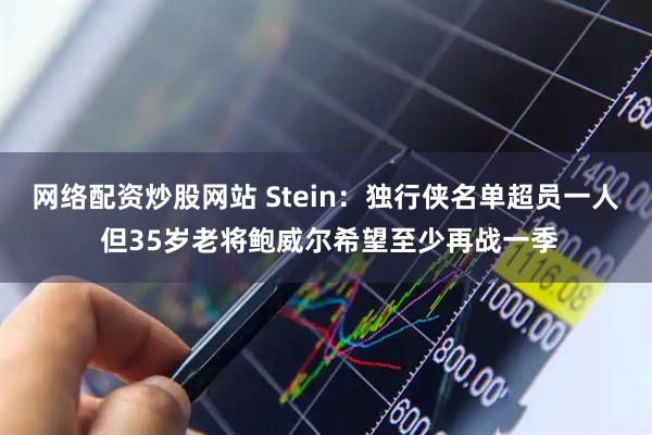 网络配资炒股网站 Stein：独行侠名单超员一人 但35岁老将鲍威尔希望至少再战一季