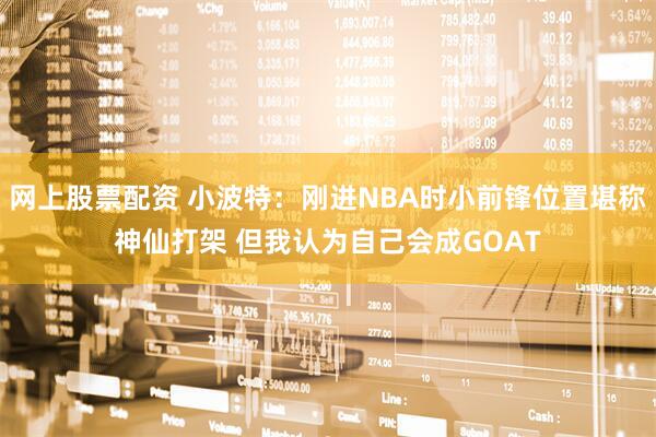 网上股票配资 小波特：刚进NBA时小前锋位置堪称神仙打架 但我认为自己会成GOAT